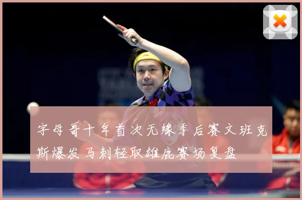 字母哥十年首次无缘季后赛文班克斯爆发马刺轻取雄鹿赛场复盘