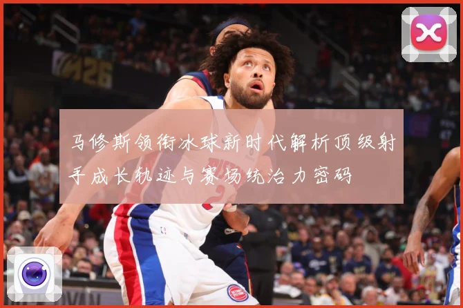 马修斯领衔冰球新时代解析顶级射手成长轨迹与赛场统治力密码