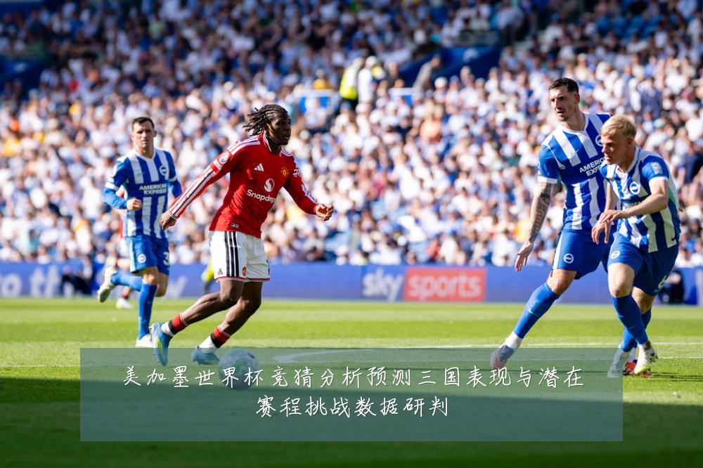 美加墨世界杯竞猜分析预测三国表现与潜在赛程挑战数据研判